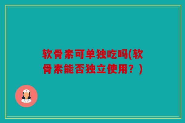 软骨素可单独吃吗(软骨素能否独立使用？)