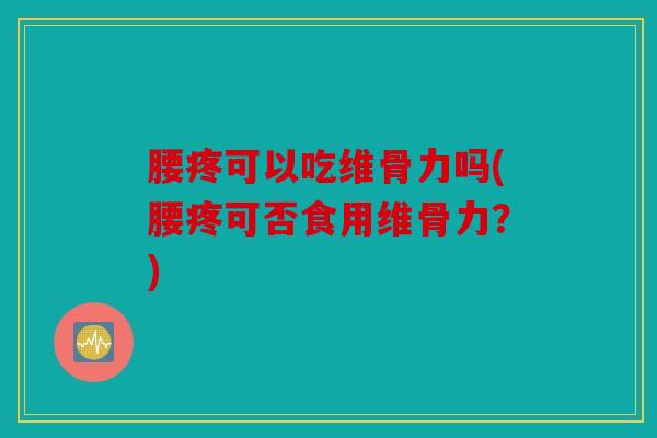 腰疼可以吃维骨力吗(腰疼可否食用维骨力？)