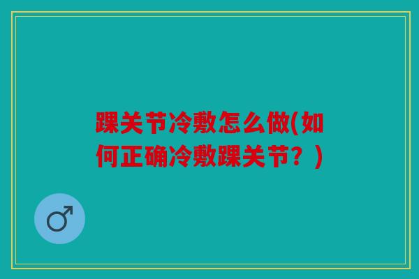 踝关节冷敷怎么做(如何正确冷敷踝关节？)