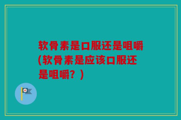 软骨素是口服还是咀嚼(软骨素是应该口服还是咀嚼？)