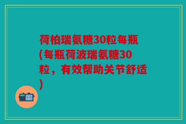 荷柏瑞氨糖30粒每瓶(每瓶荷波瑞氨糖30粒，有效帮助关节舒适)