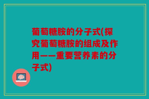 葡萄糖胺的分子式(探究葡萄糖胺的组成及作用——重要营养素的分子式)