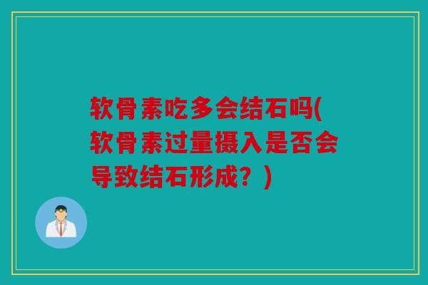 软骨素吃多会结石吗(软骨素过量摄入是否会导致结石形成？)