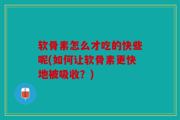 软骨素怎么才吃的快些呢(如何让软骨素更快地被吸收？)