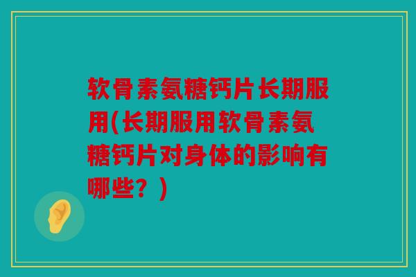 软骨素氨糖钙片长期服用(长期服用软骨素氨糖钙片对身体的影响有哪些？)