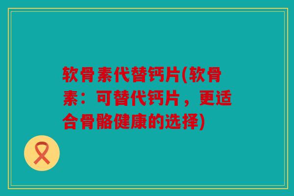 软骨素代替钙片(软骨素：可替代钙片，更适合骨骼健康的选择)