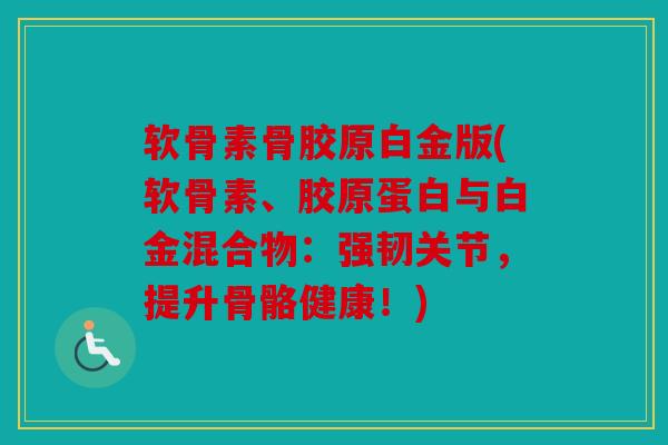 软骨素骨胶原白金版(软骨素、胶原蛋白与白金混合物：强韧关节，提升骨骼健康！)