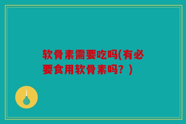 软骨素需要吃吗(有必要食用软骨素吗？)