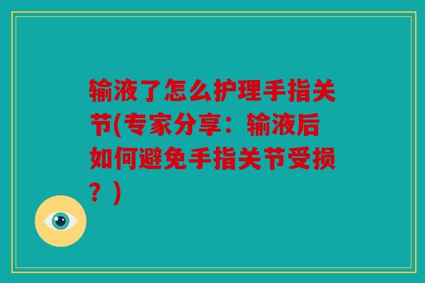 输液了怎么护理手指关节(专家分享：输液后如何避免手指关节受损？)