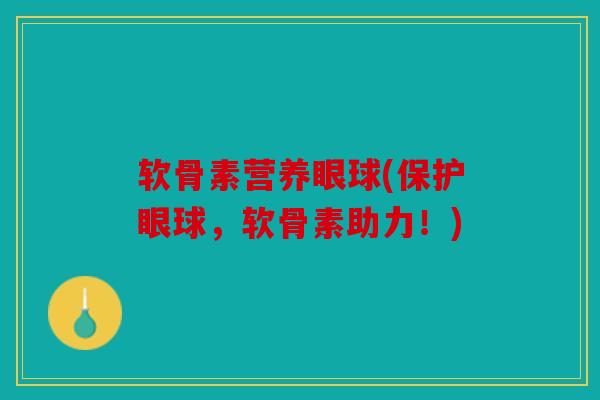 软骨素营养眼球(保护眼球，软骨素助力！)