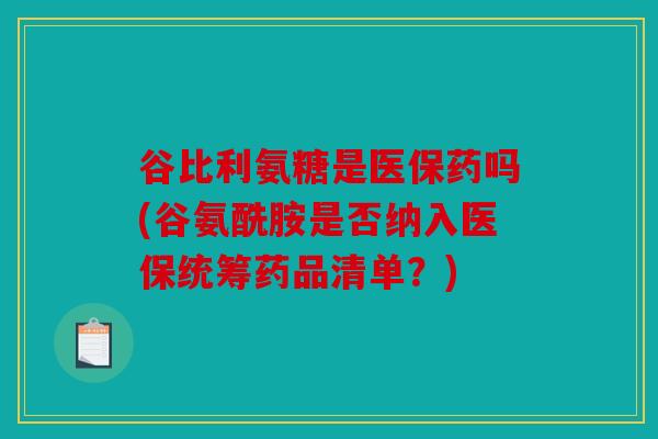 谷比利氨糖是医保药吗(谷氨酰胺是否纳入医保统筹药品清单？)