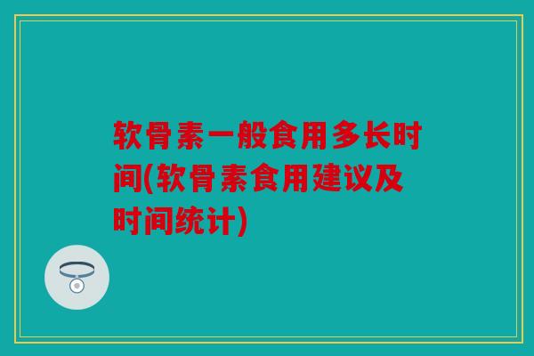 软骨素一般食用多长时间(软骨素食用建议及时间统计)