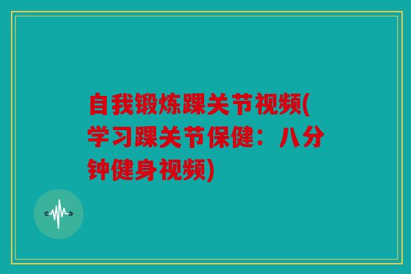 自我锻炼踝关节视频(学习踝关节保健：八分钟健身视频)