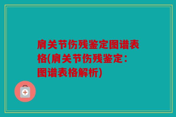 肩关节伤残鉴定图谱表格(肩关节伤残鉴定：图谱表格解析)