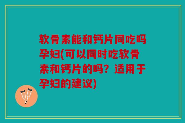 软骨素能和钙片同吃吗孕妇(可以同时吃软骨素和钙片的吗？适用于孕妇的建议)