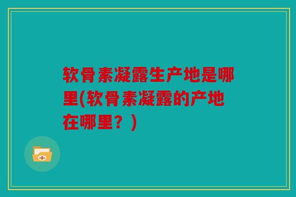 软骨素凝露生产地是哪里(软骨素凝露的产地在哪里？)