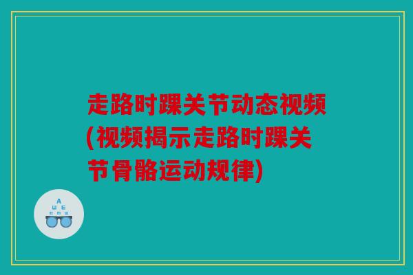 走路时踝关节动态视频(视频揭示走路时踝关节骨骼运动规律)