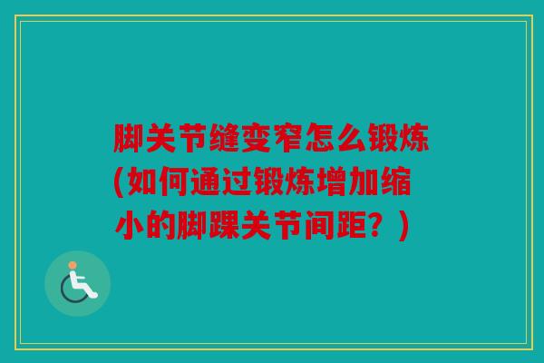 脚关节缝变窄怎么锻炼(如何通过锻炼增加缩小的脚踝关节间距？)