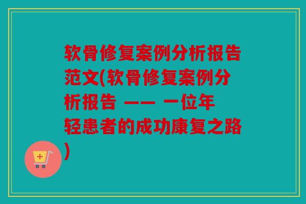 软骨修复案例分析报告范文(软骨修复案例分析报告 —— 一位年轻患者的成功康复之路)