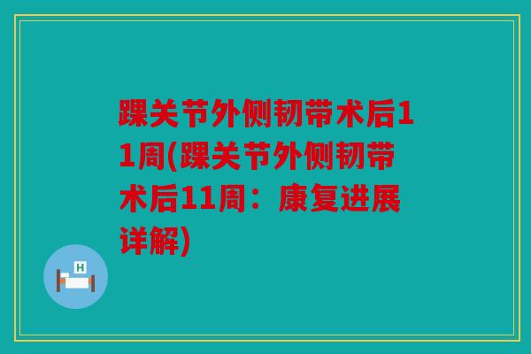 踝关节外侧韧带术后11周(踝关节外侧韧带术后11周：康复进展详解)