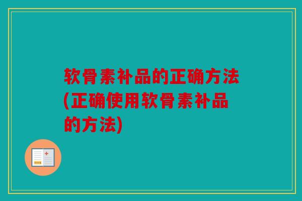 软骨素补品的正确方法(正确使用软骨素补品的方法)