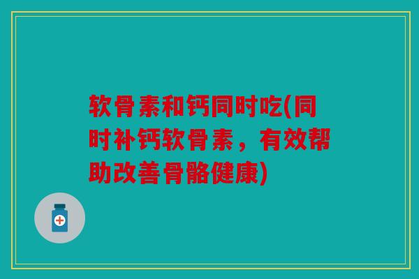 软骨素和钙同时吃(同时补钙软骨素，有效帮助改善骨骼健康)