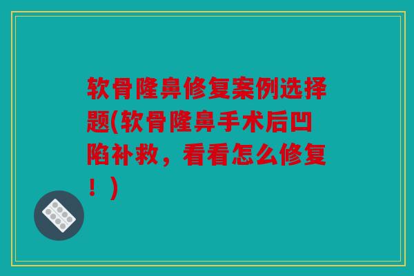 软骨隆鼻修复案例选择题(软骨隆鼻手术后凹陷补救，看看怎么修复！)