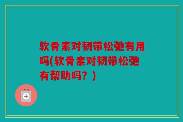 软骨素对韧带松弛有用吗(软骨素对韧带松弛有帮助吗？)