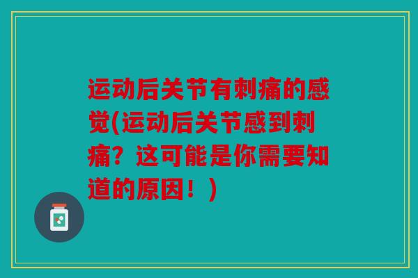 运动后关节有刺痛的感觉(运动后关节感到刺痛？这可能是你需要知道的原因！)