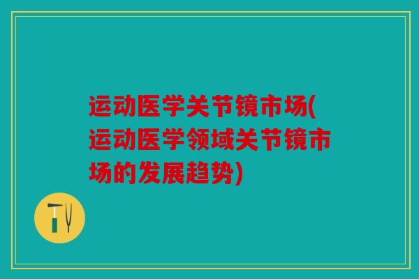 运动医学关节镜市场(运动医学领域关节镜市场的发展趋势)