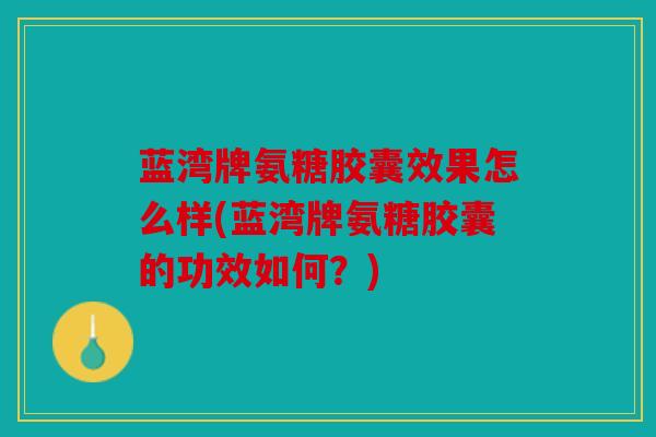 蓝湾牌氨糖胶囊效果怎么样(蓝湾牌氨糖胶囊的功效如何？)