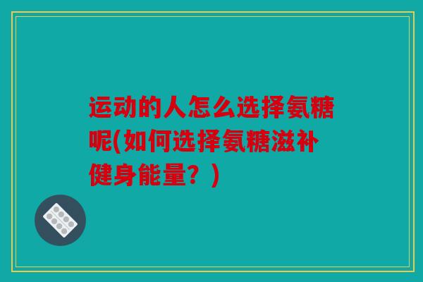 运动的人怎么选择氨糖呢(如何选择氨糖滋补健身能量？)