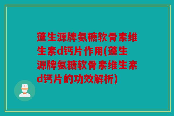 蓬生源牌氨糖软骨素维生素d钙片作用(蓬生源牌氨糖软骨素维生素d钙片的功效解析)