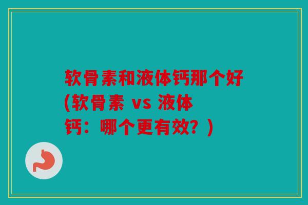 软骨素和液体钙那个好(软骨素 vs 液体钙：哪个更有效？)