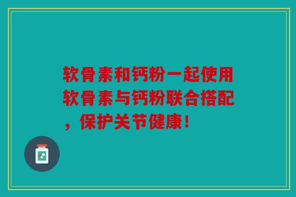 软骨素和钙粉一起使用软骨素与钙粉联合搭配，保护关节健康！