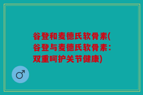 谷登和麦德氏软骨素(谷登与麦德氏软骨素：双重呵护关节健康)