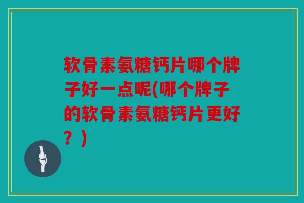 软骨素氨糖钙片哪个牌子好一点呢(哪个牌子的软骨素氨糖钙片更好？)