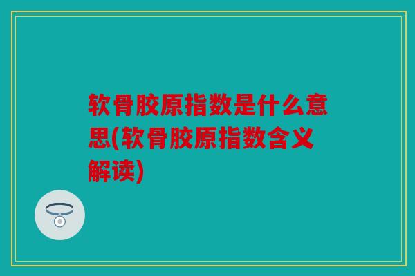 软骨胶原指数是什么意思(软骨胶原指数含义解读)