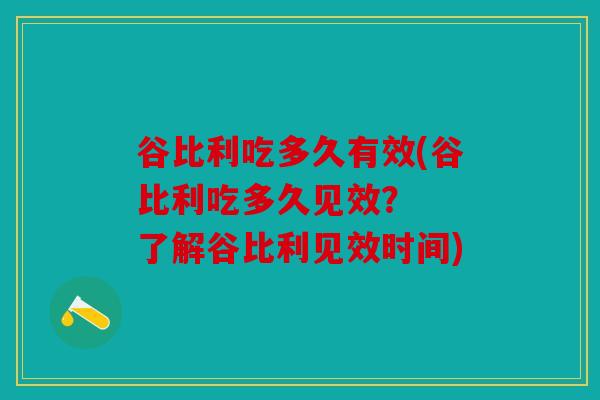 谷比利吃多久有效(谷比利吃多久见效？  了解谷比利见效时间)