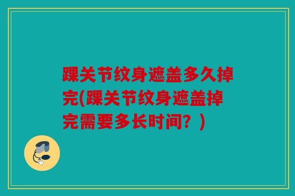 踝关节纹身遮盖多久掉完(踝关节纹身遮盖掉完需要多长时间？)