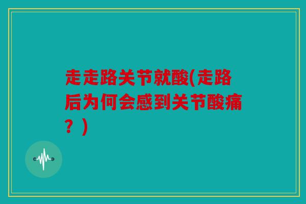 走走路关节就酸(走路后为何会感到关节酸痛？)