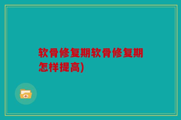 软骨修复期软骨修复期怎样提高)