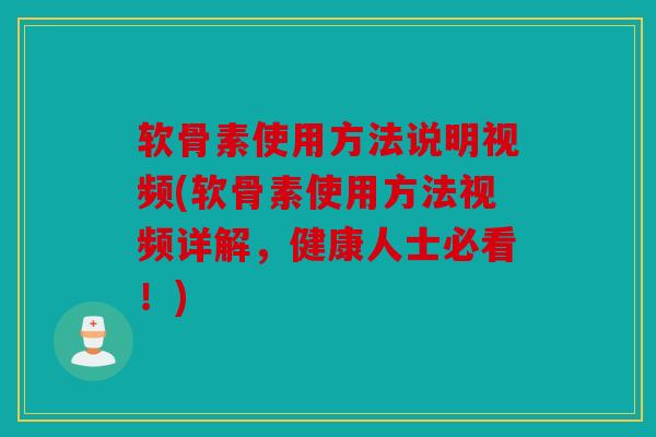 软骨素使用方法说明视频(软骨素使用方法视频详解，健康人士必看！)