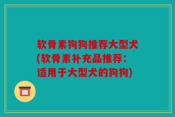 软骨素狗狗推荐大型犬(软骨素补充品推荐：适用于大型犬的狗狗)