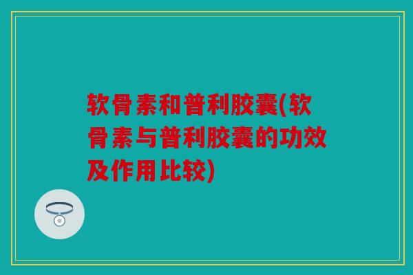 软骨素和普利胶囊(软骨素与普利胶囊的功效及作用比较)