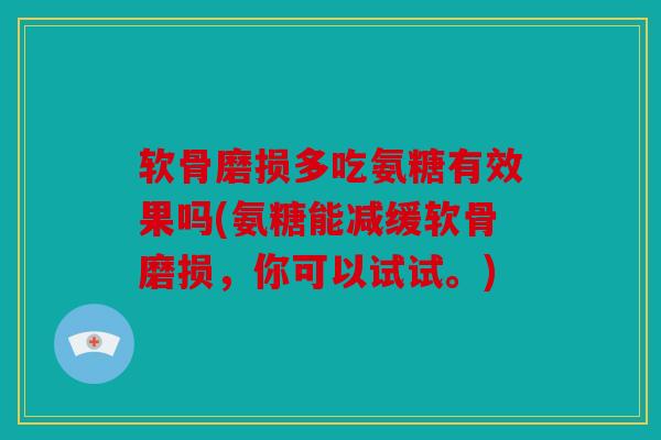 软骨磨损多吃氨糖有效果吗(氨糖能减缓软骨磨损，你可以试试。)