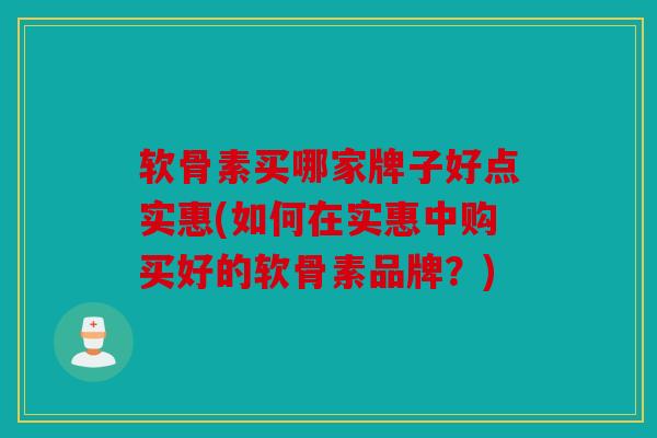 软骨素买哪家牌子好点实惠(如何在实惠中购买好的软骨素品牌？)