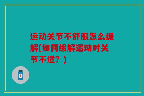 运动关节不舒服怎么缓解(如何缓解运动时关节不适？)