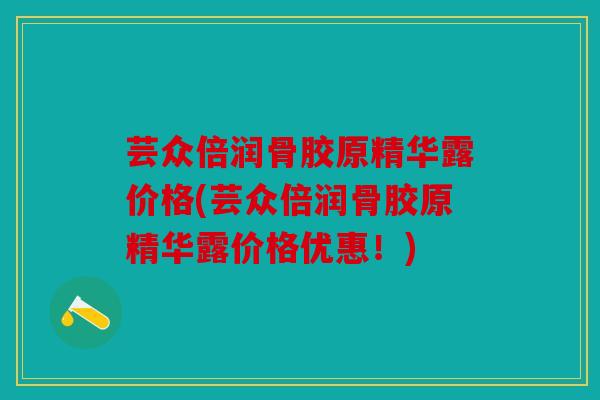 芸众倍润骨胶原精华露价格(芸众倍润骨胶原精华露价格优惠！)