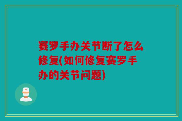 赛罗手办关节断了怎么修复(如何修复赛罗手办的关节问题)